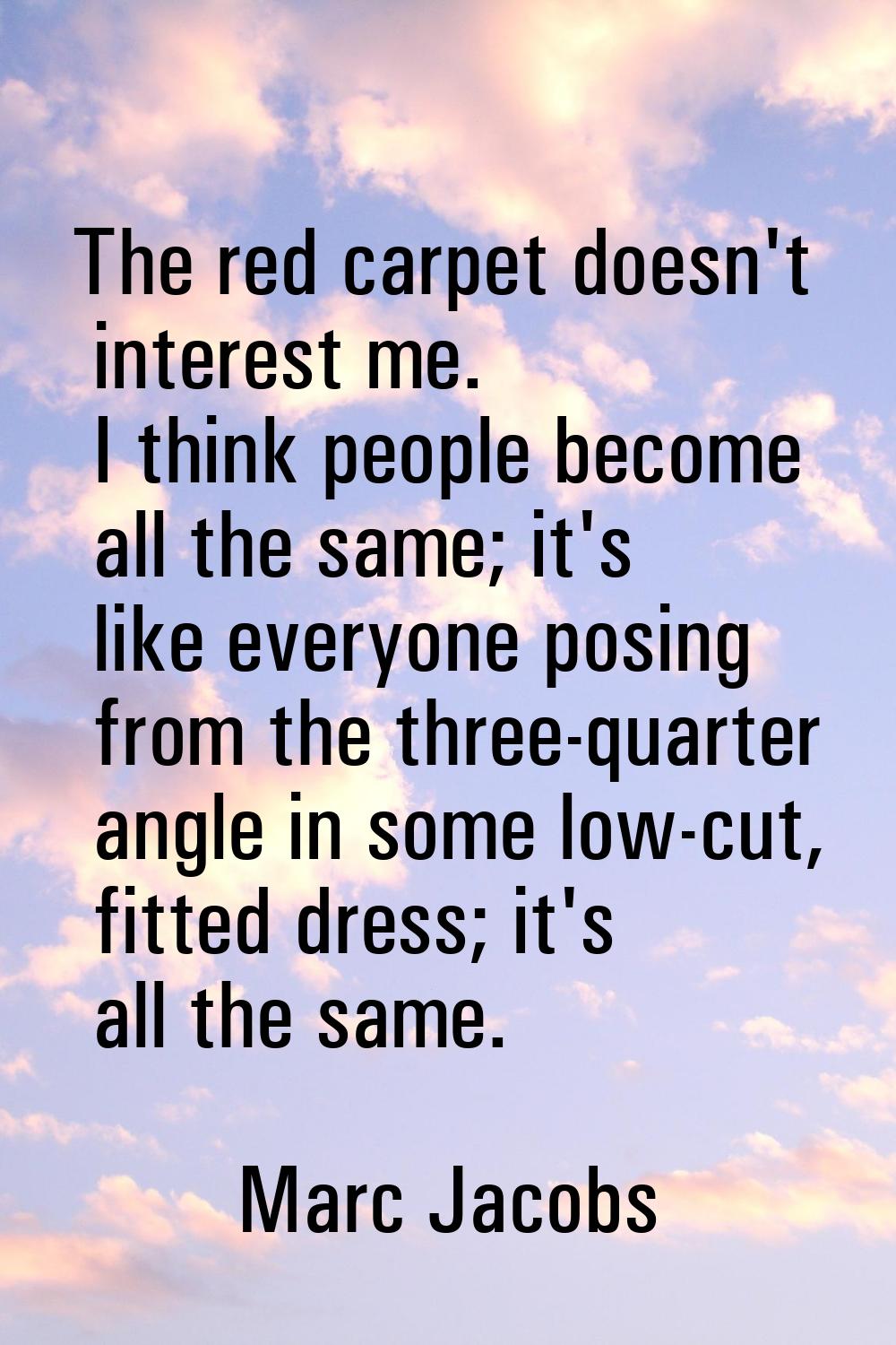 The red carpet doesn't interest me. I think people become all the same; it's like everyone posing f