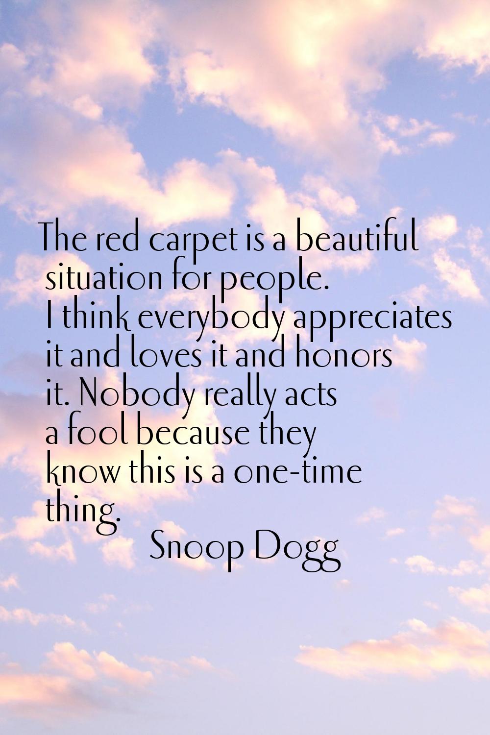 The red carpet is a beautiful situation for people. I think everybody appreciates it and loves it a