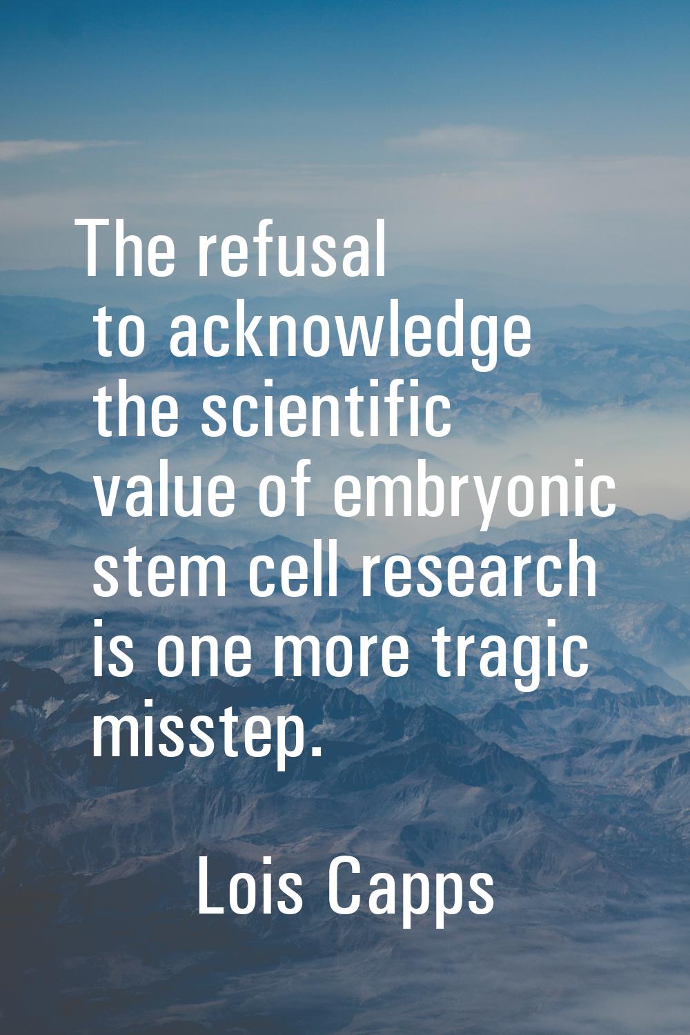 The refusal to acknowledge the scientific value of embryonic stem cell research is one more tragic 