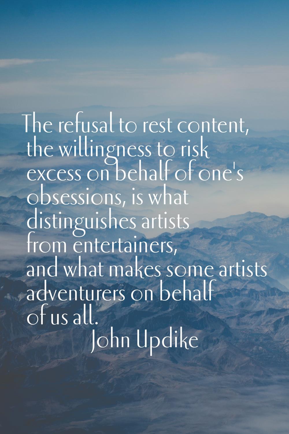 The refusal to rest content, the willingness to risk excess on behalf of one's obsessions, is what 
