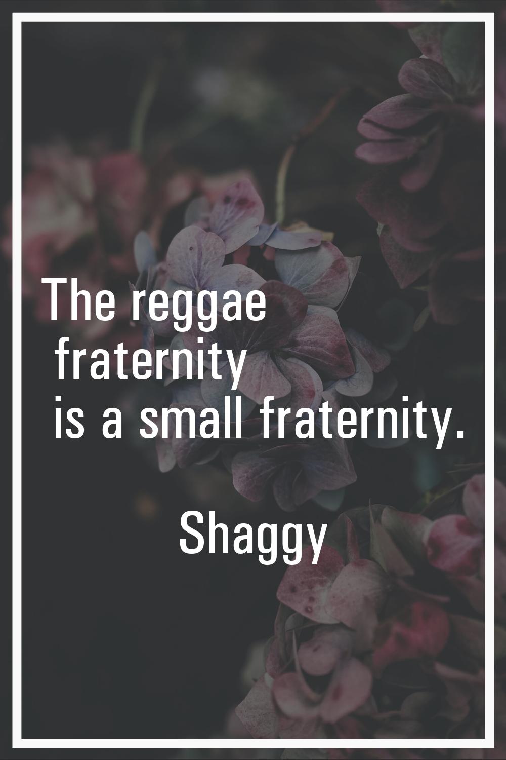 The reggae fraternity is a small fraternity.