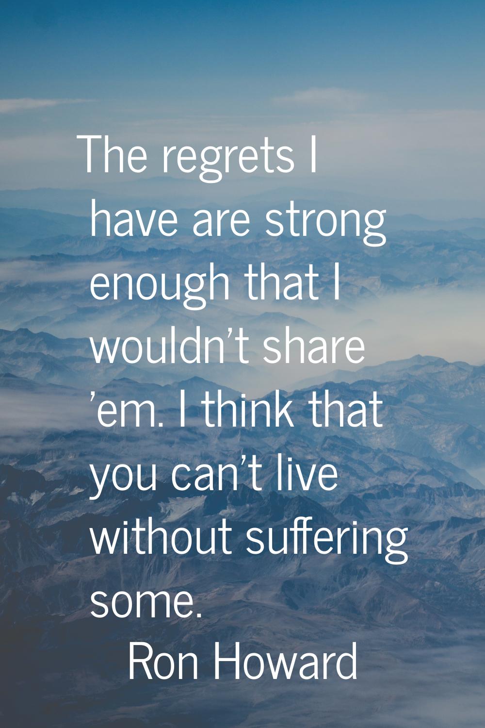 The regrets I have are strong enough that I wouldn't share 'em. I think that you can't live without