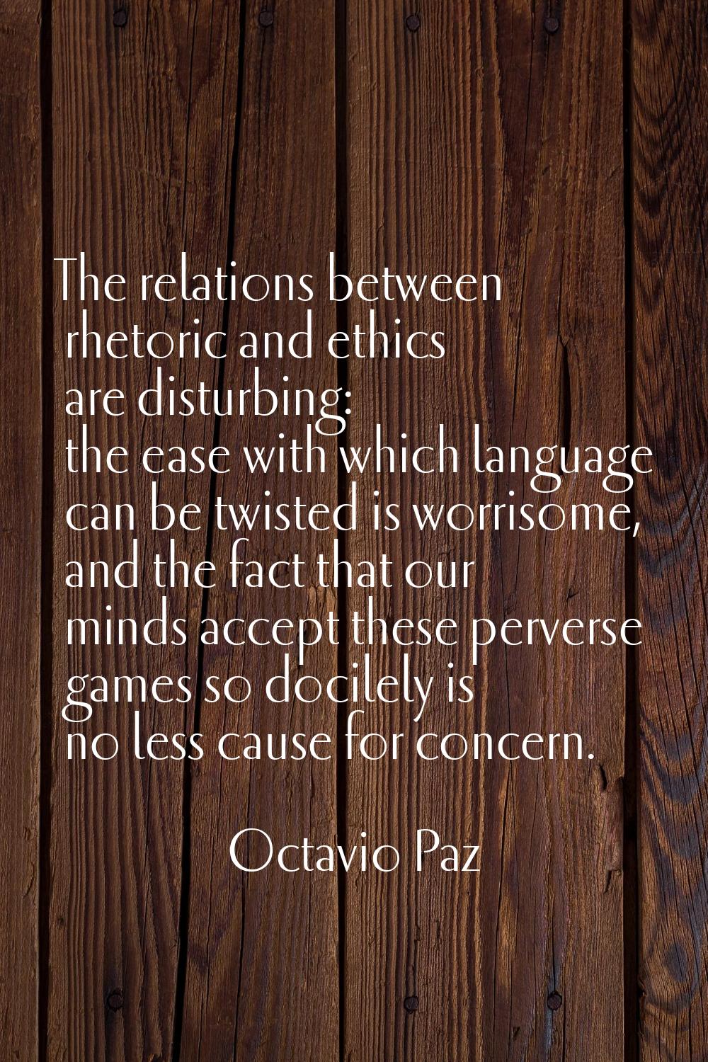The relations between rhetoric and ethics are disturbing: the ease with which language can be twist