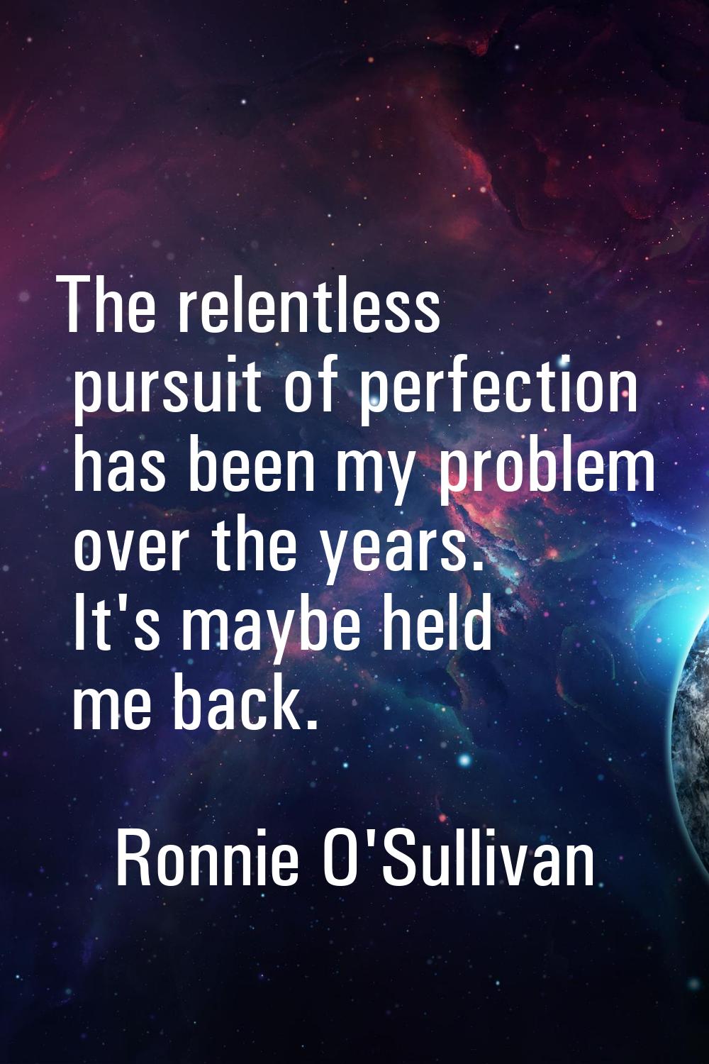 The relentless pursuit of perfection has been my problem over the years. It's maybe held me back.