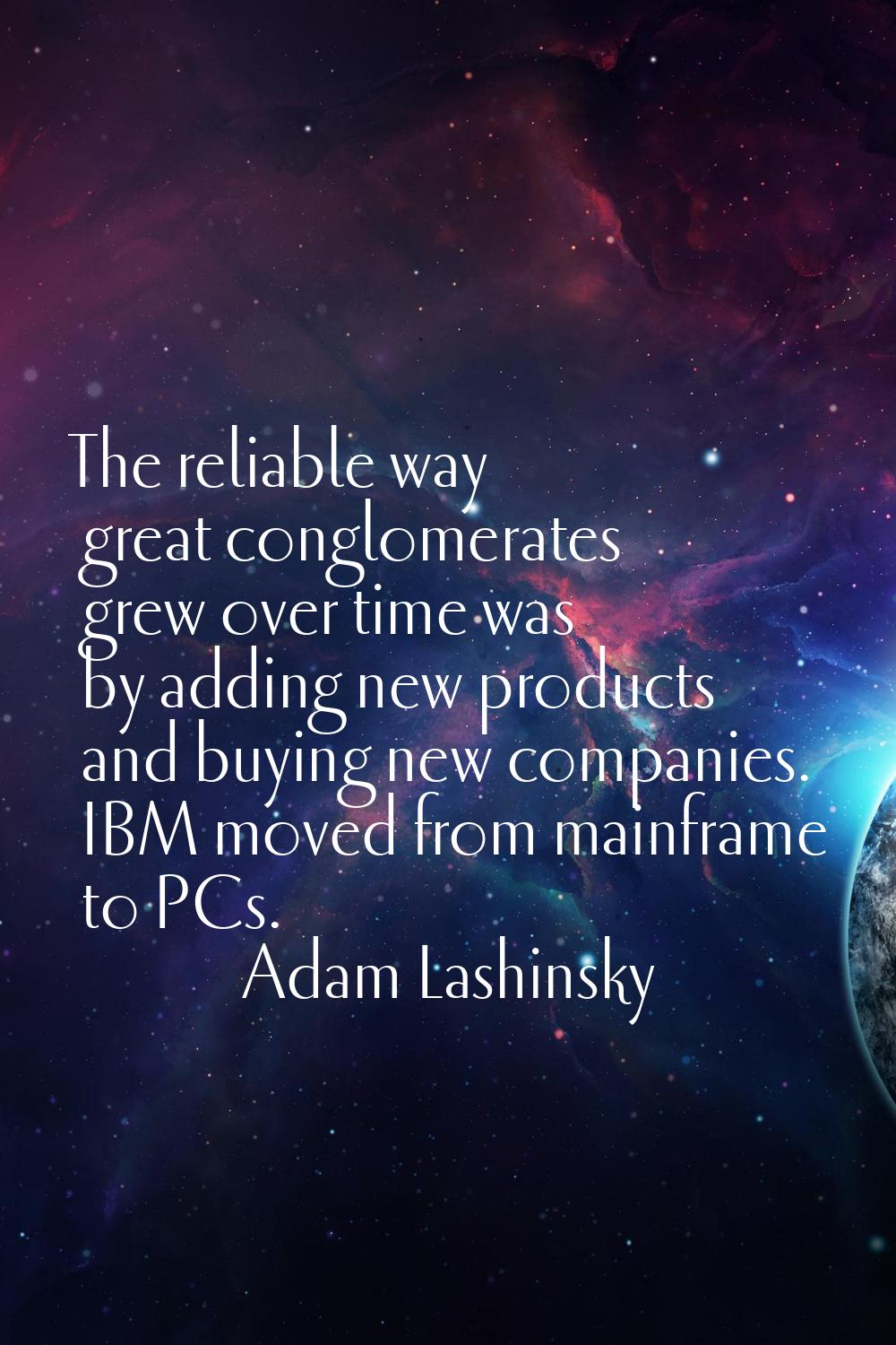 The reliable way great conglomerates grew over time was by adding new products and buying new compa