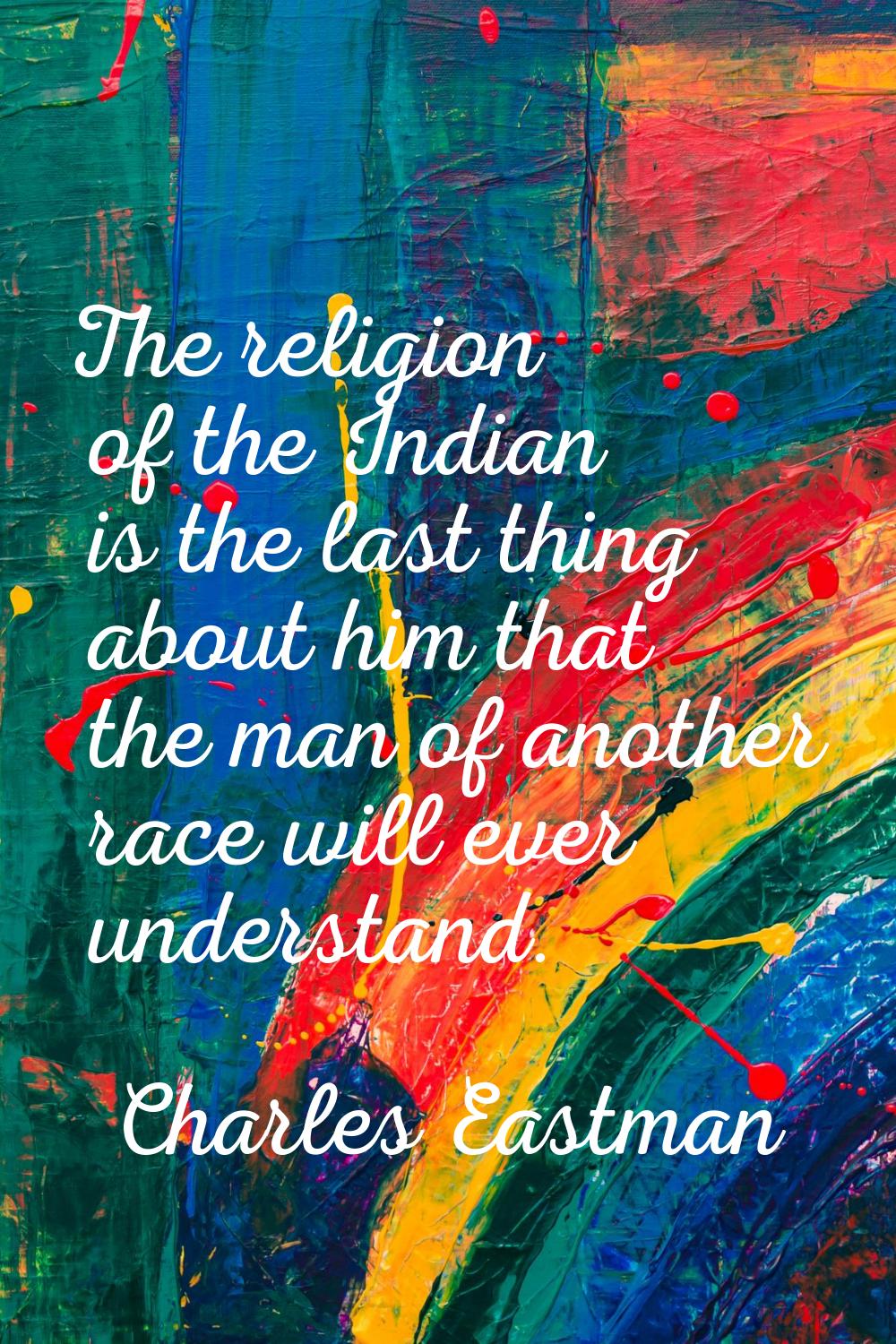 The religion of the Indian is the last thing about him that the man of another race will ever under