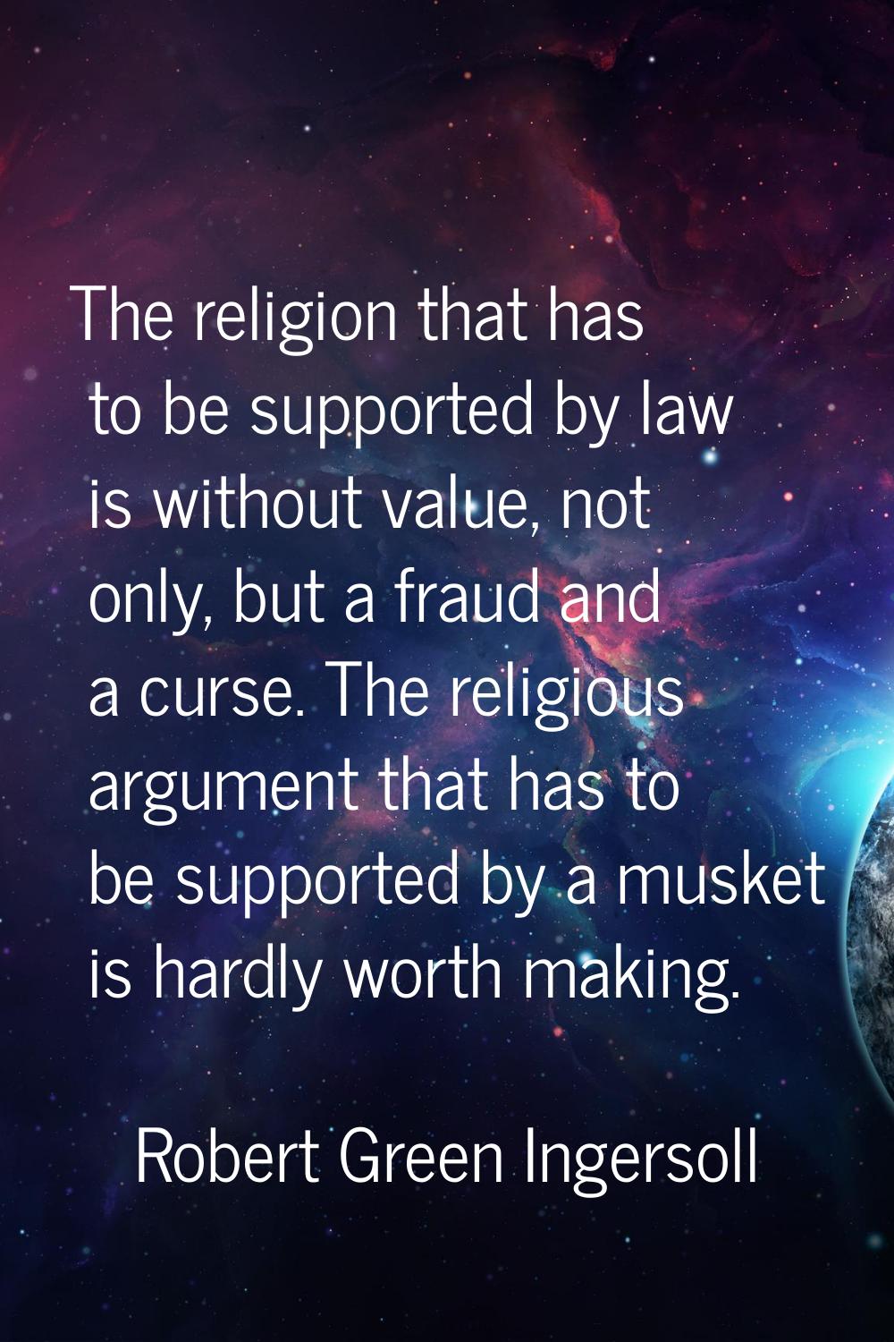 The religion that has to be supported by law is without value, not only, but a fraud and a curse. T