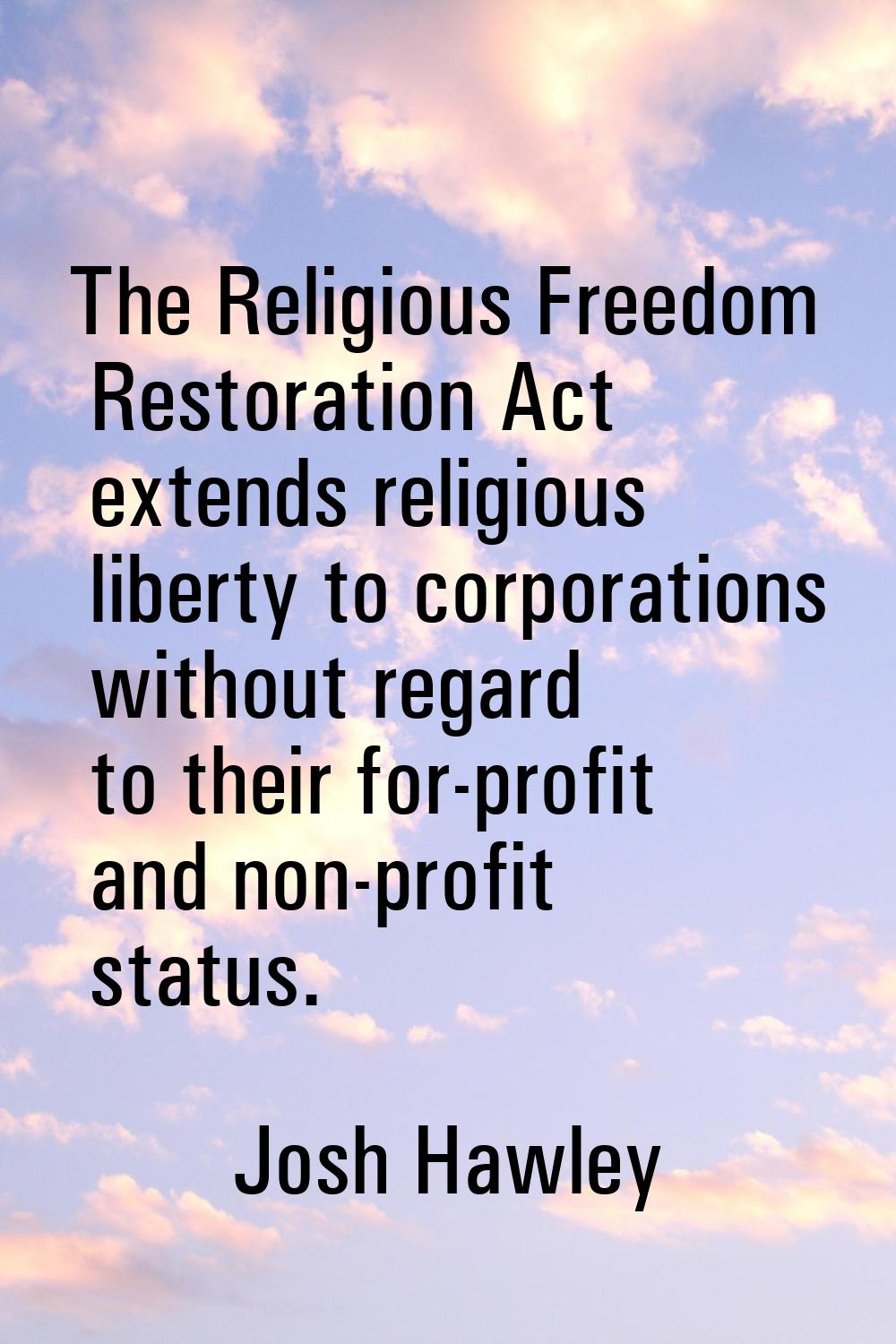 The Religious Freedom Restoration Act extends religious liberty to corporations without regard to t