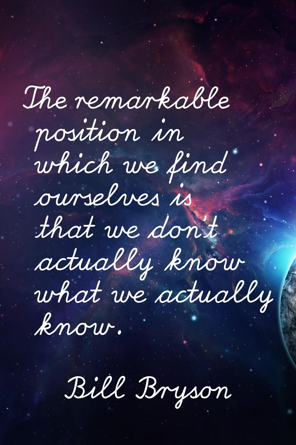 The remarkable position in which we find ourselves is that we don't actually know what we actually 