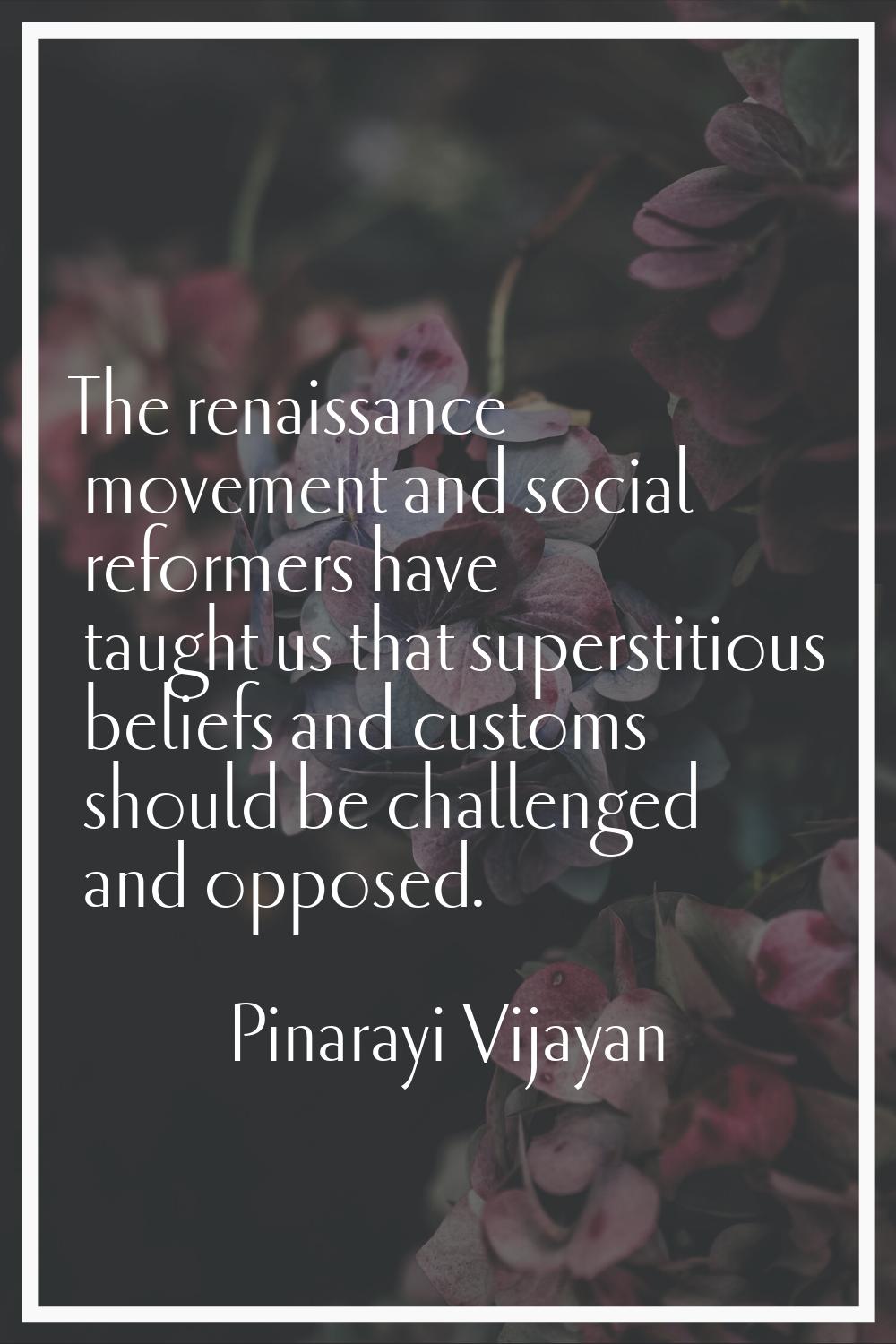 The renaissance movement and social reformers have taught us that superstitious beliefs and customs
