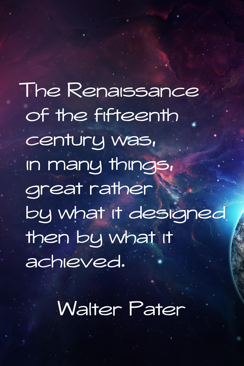 The Renaissance of the fifteenth century was, in many things, great rather by what it designed then