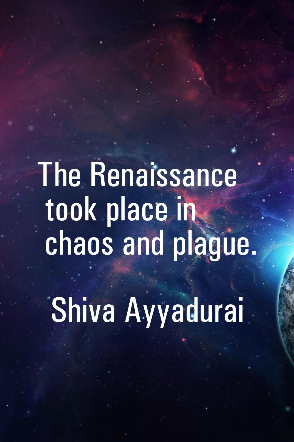 The Renaissance took place in chaos and plague.