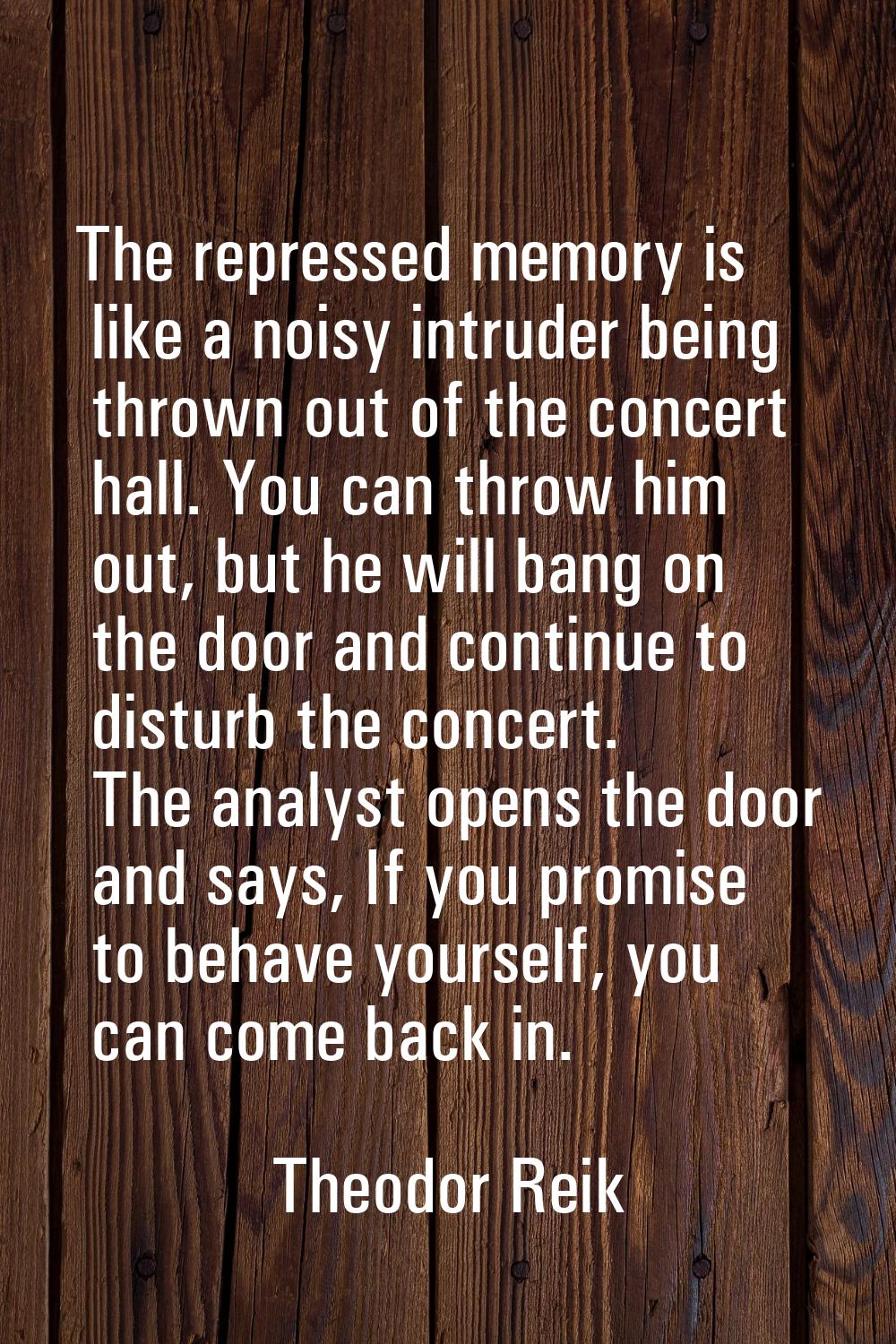 The repressed memory is like a noisy intruder being thrown out of the concert hall. You can throw h