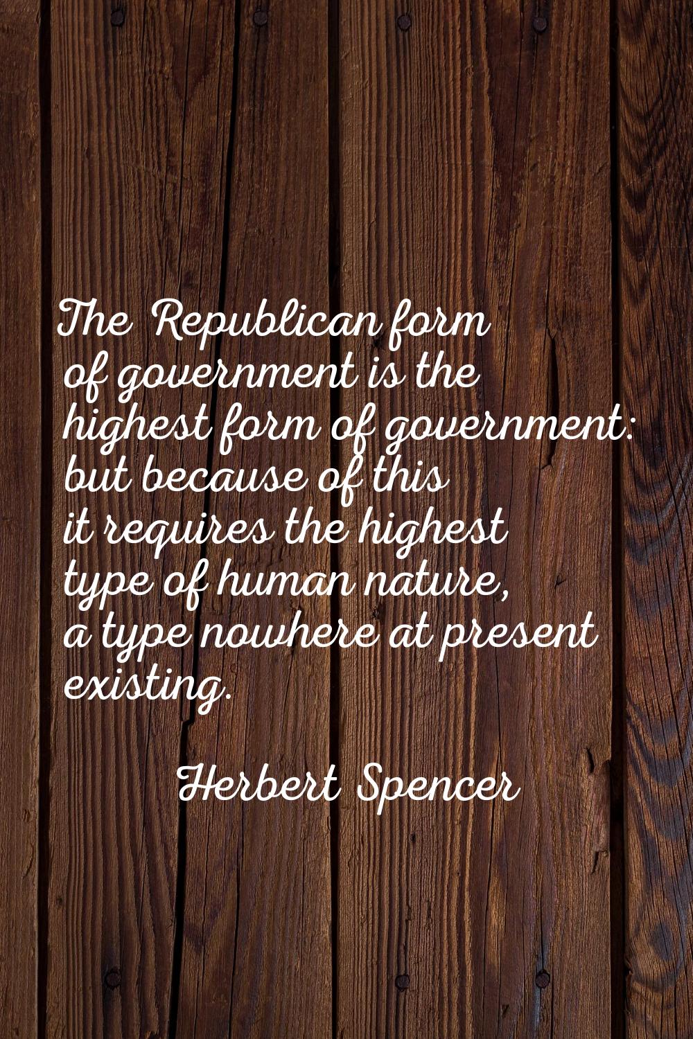The Republican form of government is the highest form of government: but because of this it require