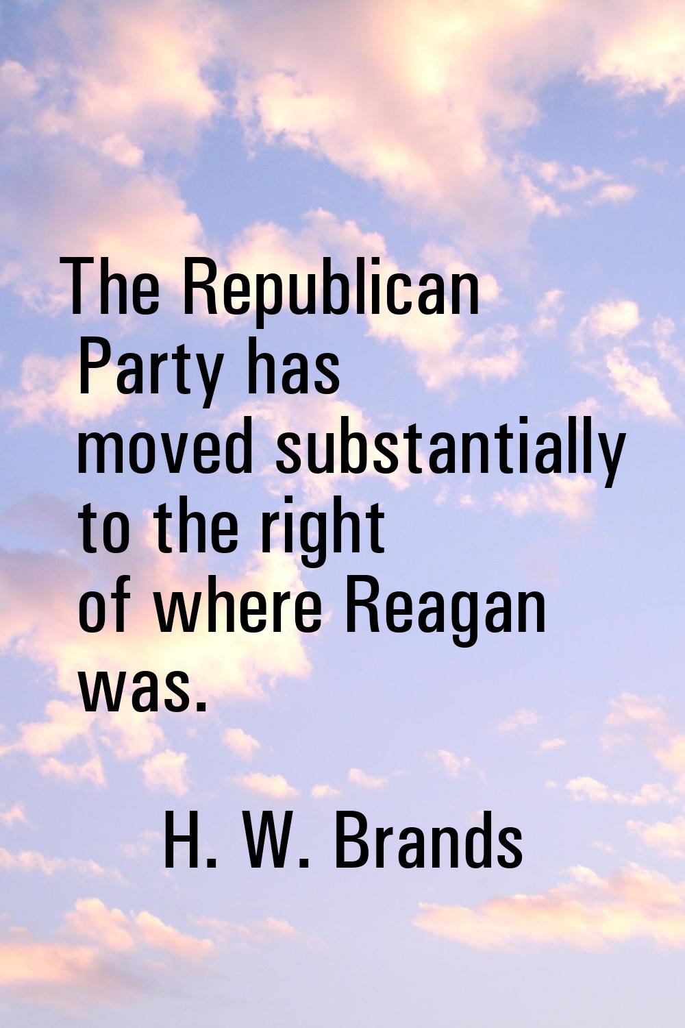 The Republican Party has moved substantially to the right of where Reagan was.