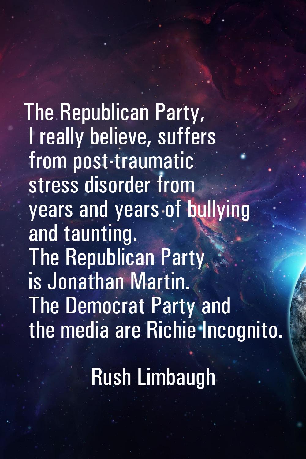 The Republican Party, I really believe, suffers from post-traumatic stress disorder from years and 