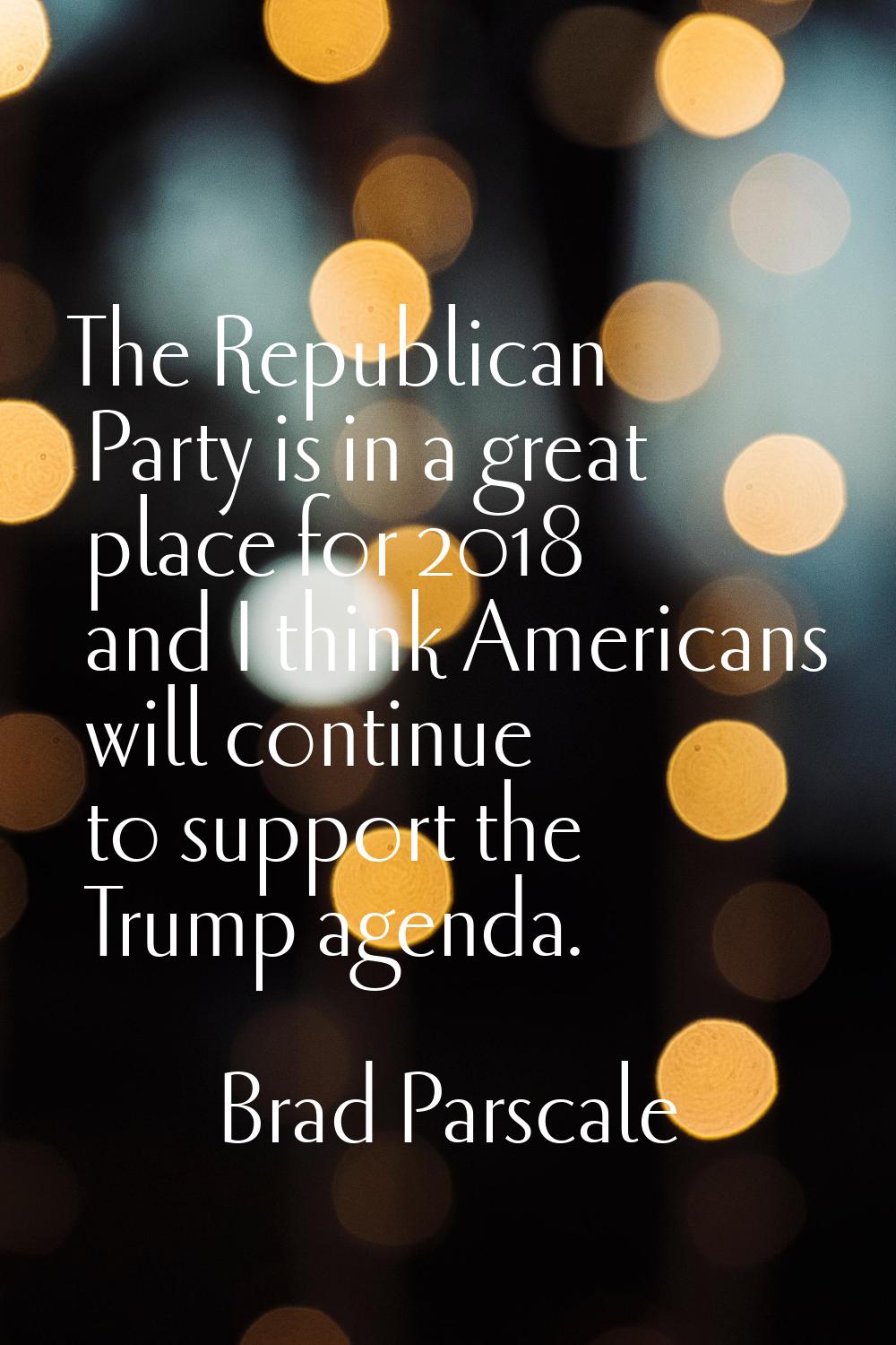 The Republican Party is in a great place for 2018 and I think Americans will continue to support th