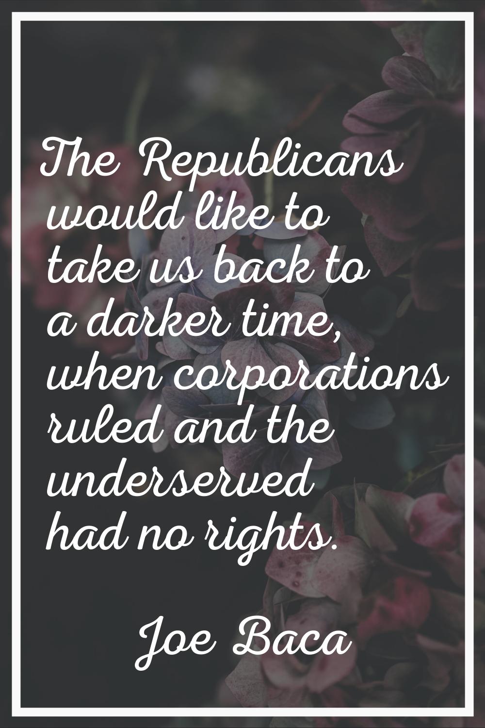 The Republicans would like to take us back to a darker time, when corporations ruled and the unders