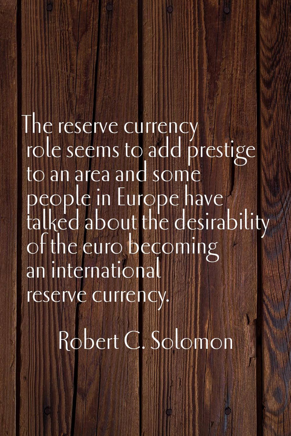 The reserve currency role seems to add prestige to an area and some people in Europe have talked ab