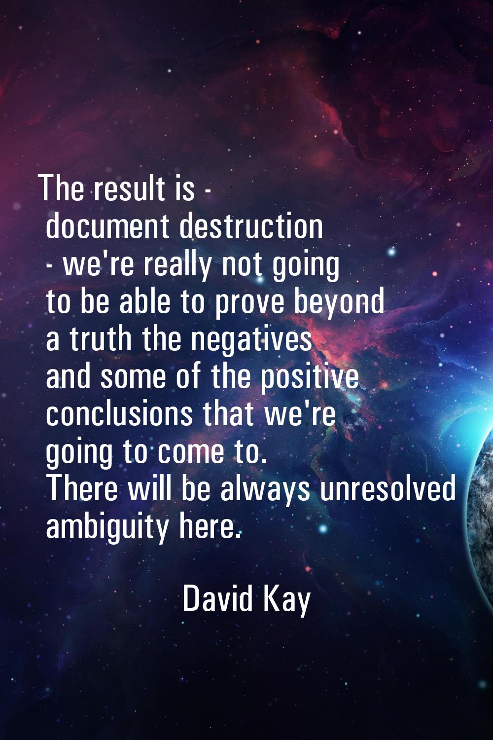The result is - document destruction - we're really not going to be able to prove beyond a truth th