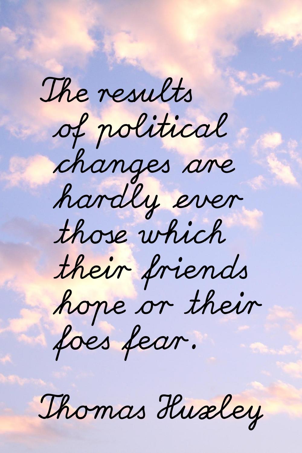 The results of political changes are hardly ever those which their friends hope or their foes fear.