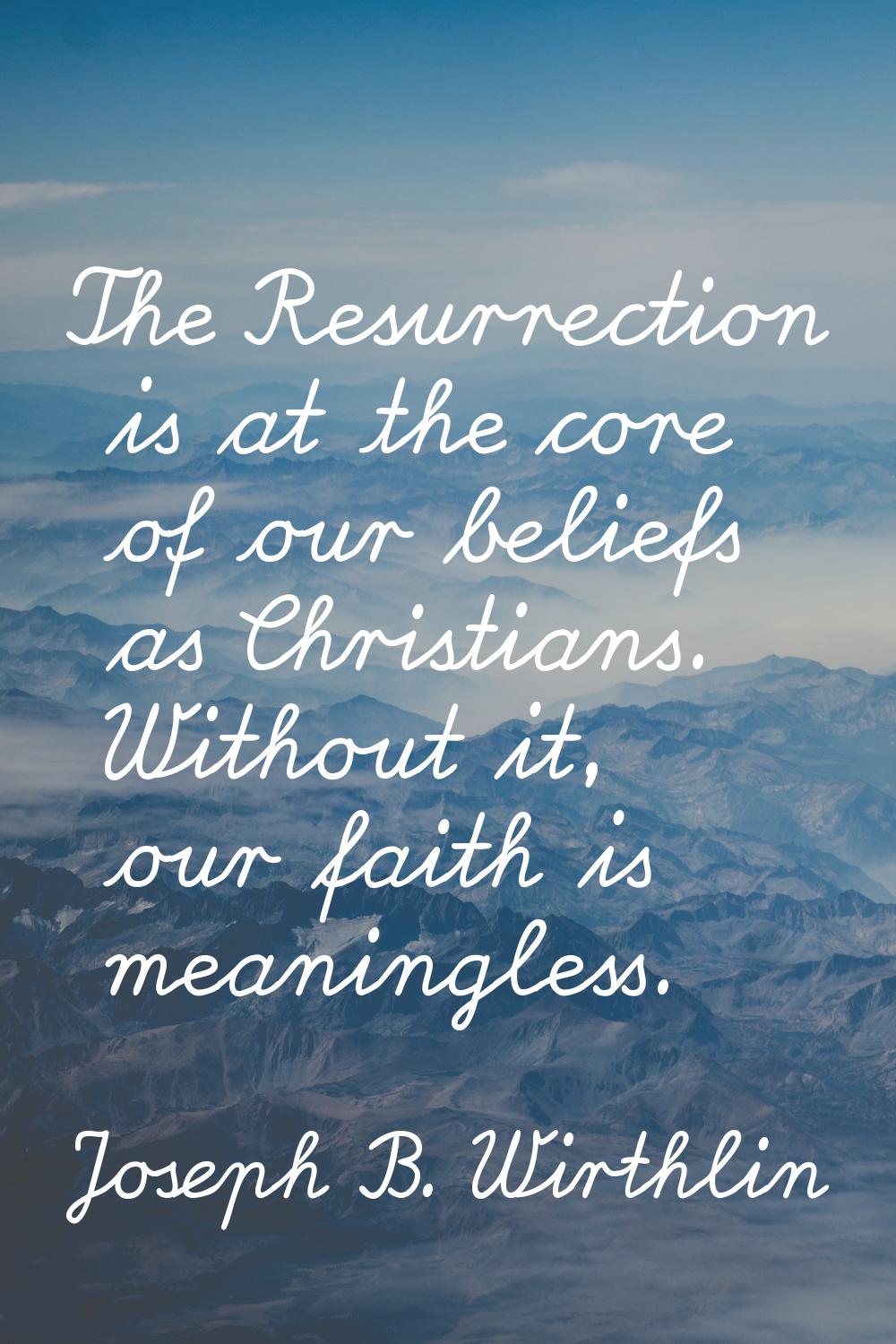 The Resurrection is at the core of our beliefs as Christians. Without it, our faith is meaningless.