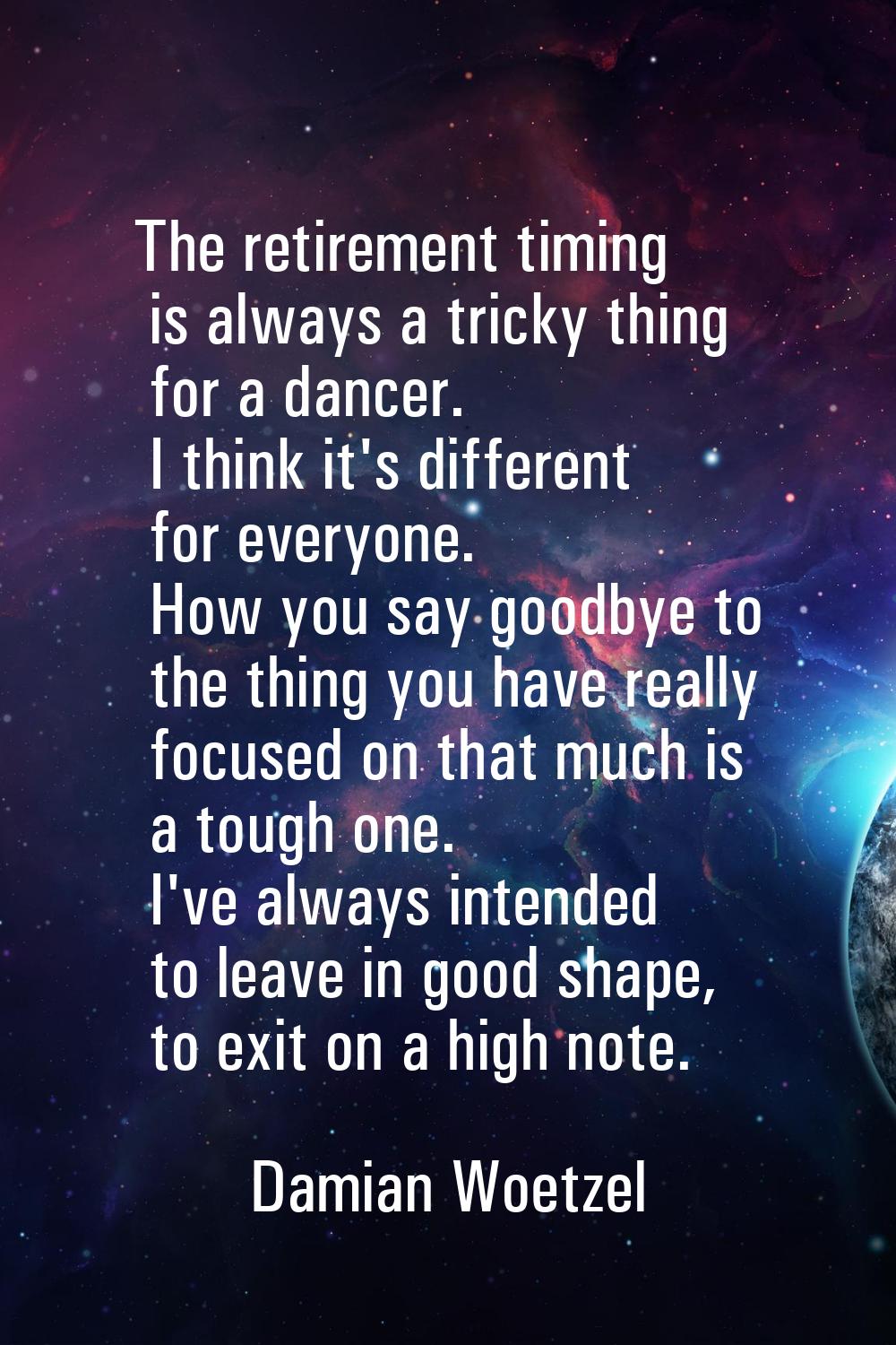 The retirement timing is always a tricky thing for a dancer. I think it's different for everyone. H