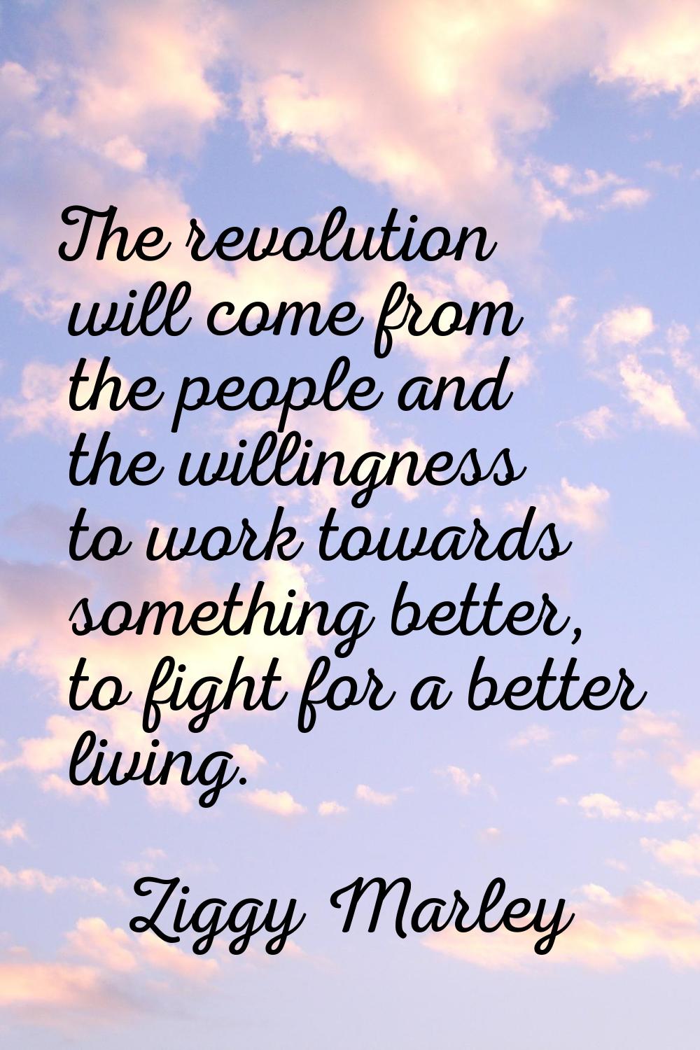 The revolution will come from the people and the willingness to work towards something better, to f