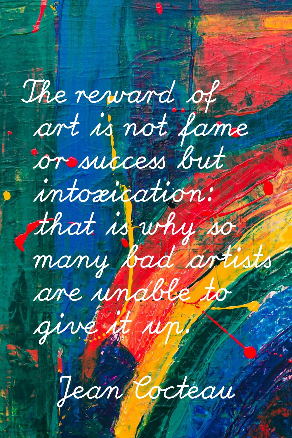 The reward of art is not fame or success but intoxication: that is why so many bad artists are unab