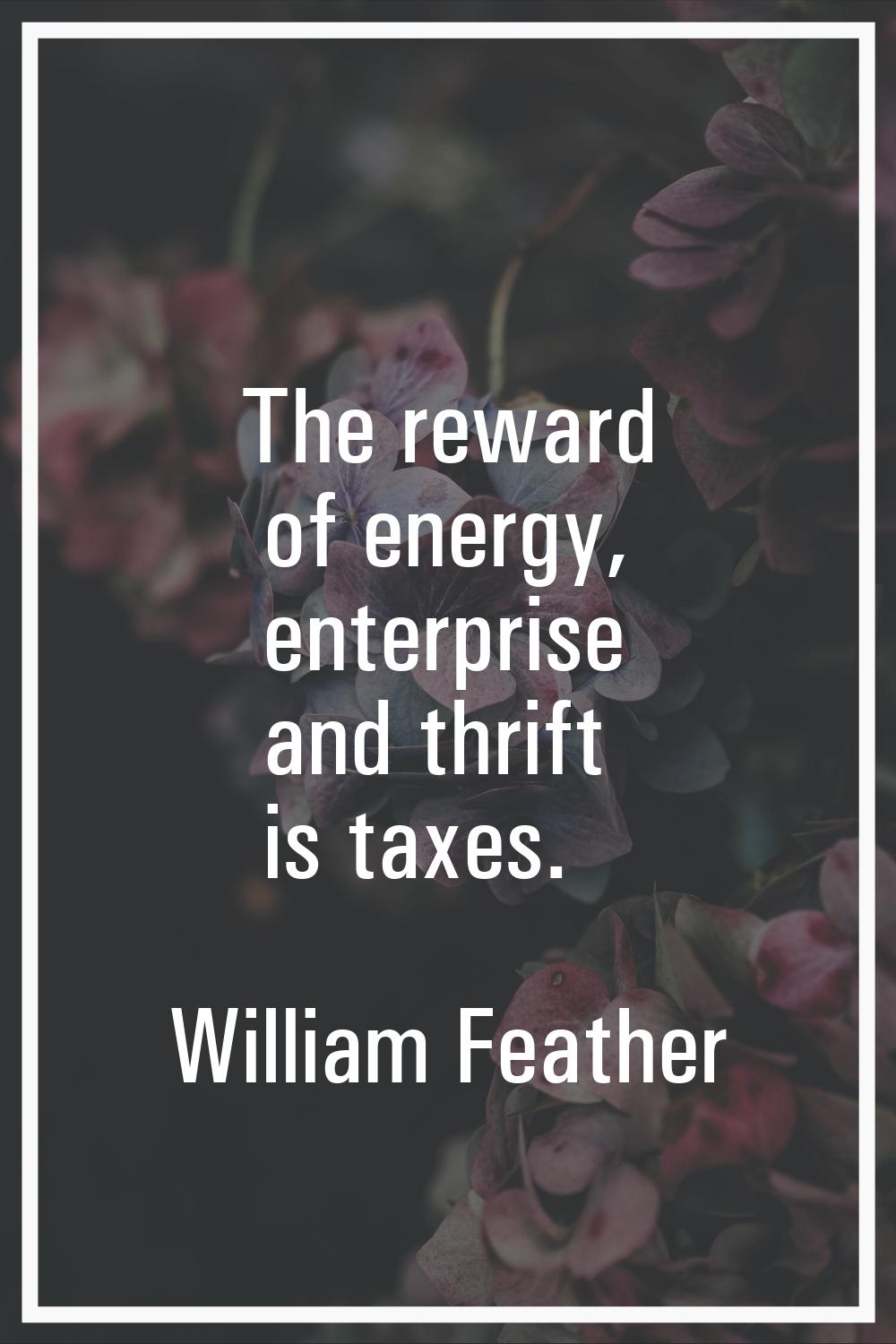 The reward of energy, enterprise and thrift is taxes.