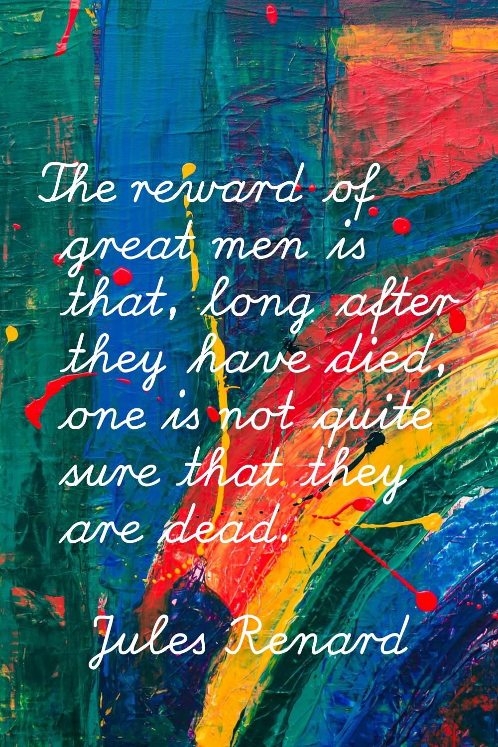 The reward of great men is that, long after they have died, one is not quite sure that they are dea