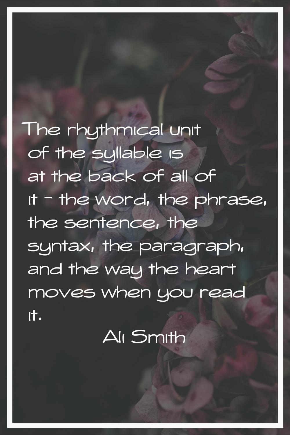The rhythmical unit of the syllable is at the back of all of it - the word, the phrase, the sentenc