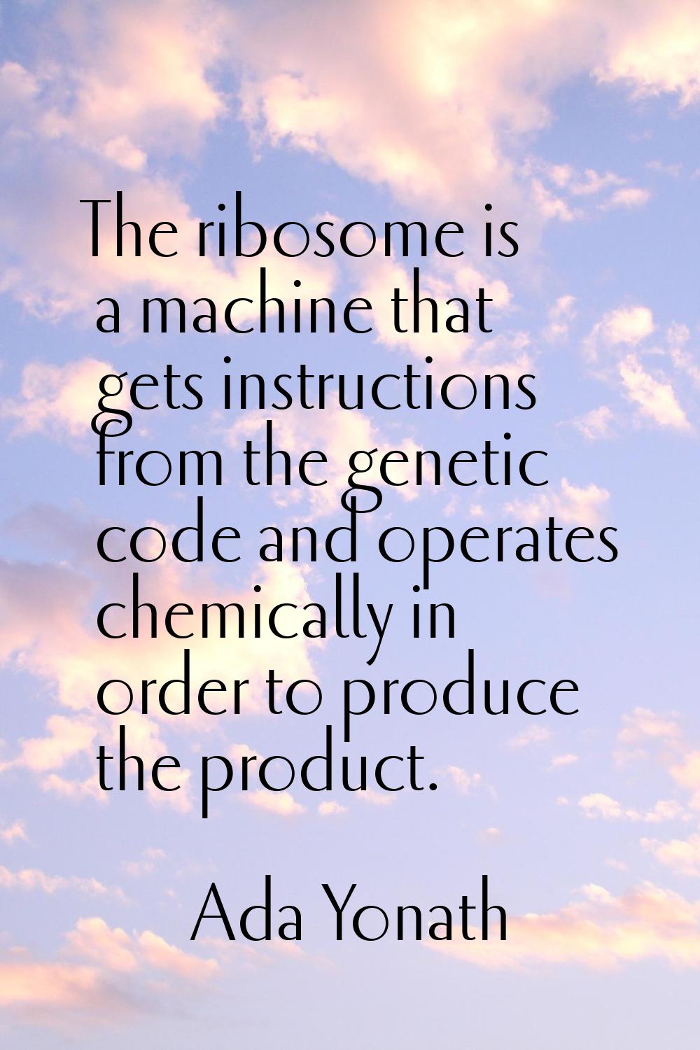 The ribosome is a machine that gets instructions from the genetic code and operates chemically in o