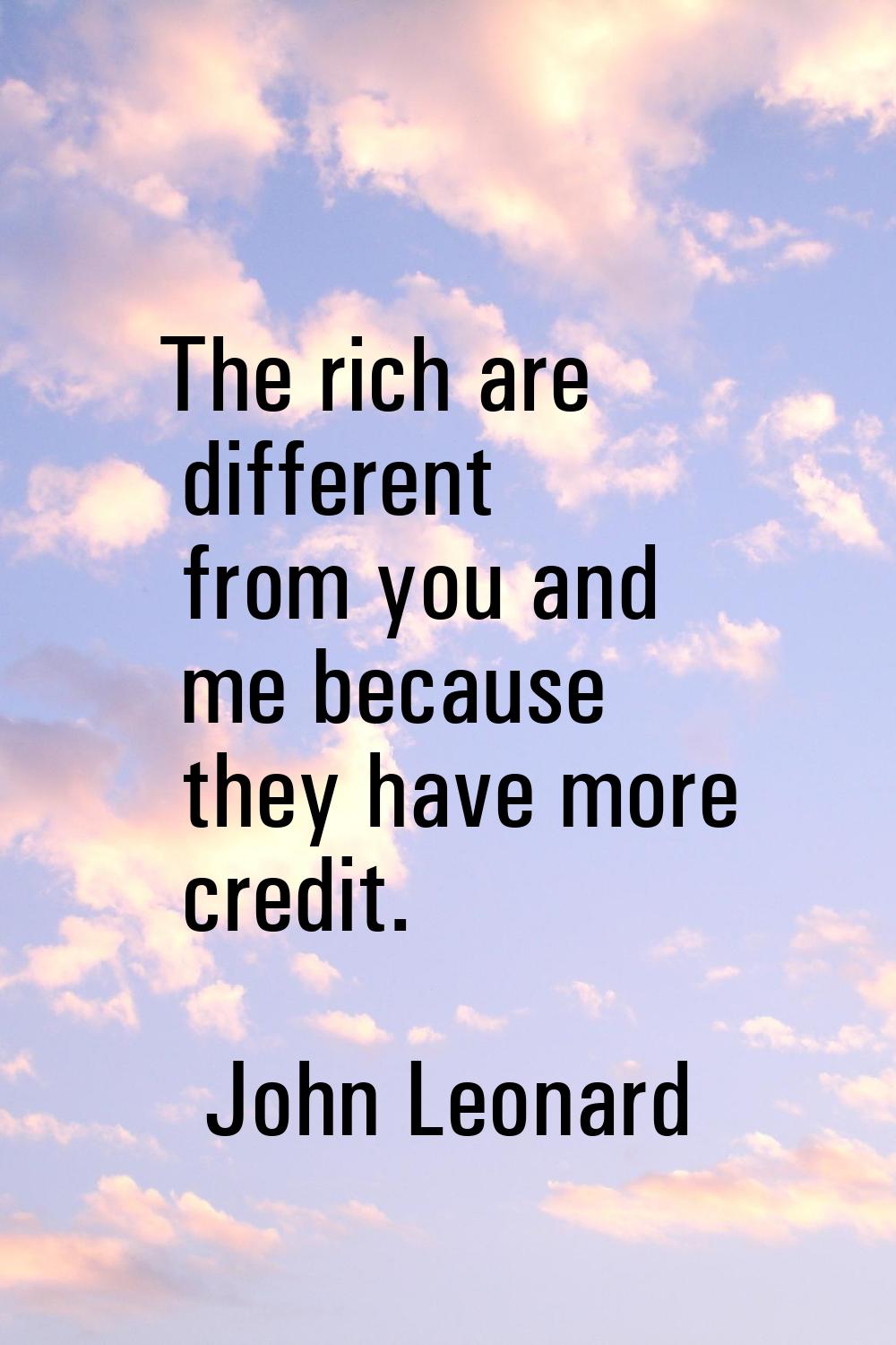 The rich are different from you and me because they have more credit.