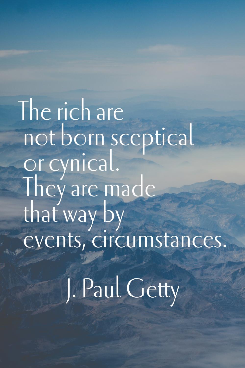 The rich are not born sceptical or cynical. They are made that way by events, circumstances.