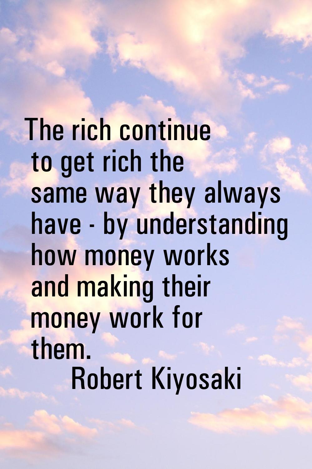 The rich continue to get rich the same way they always have - by understanding how money works and 