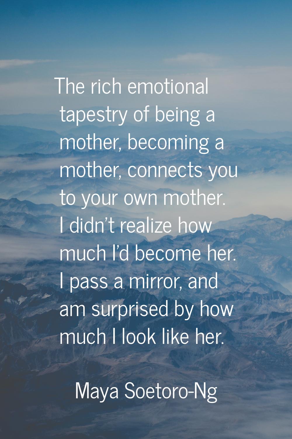 The rich emotional tapestry of being a mother, becoming a mother, connects you to your own mother. 