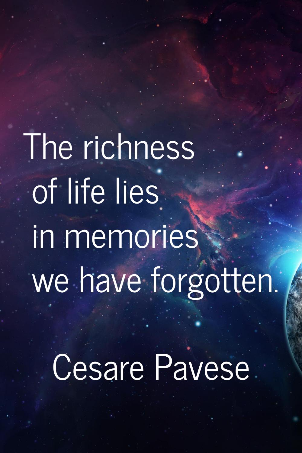 The richness of life lies in memories we have forgotten.