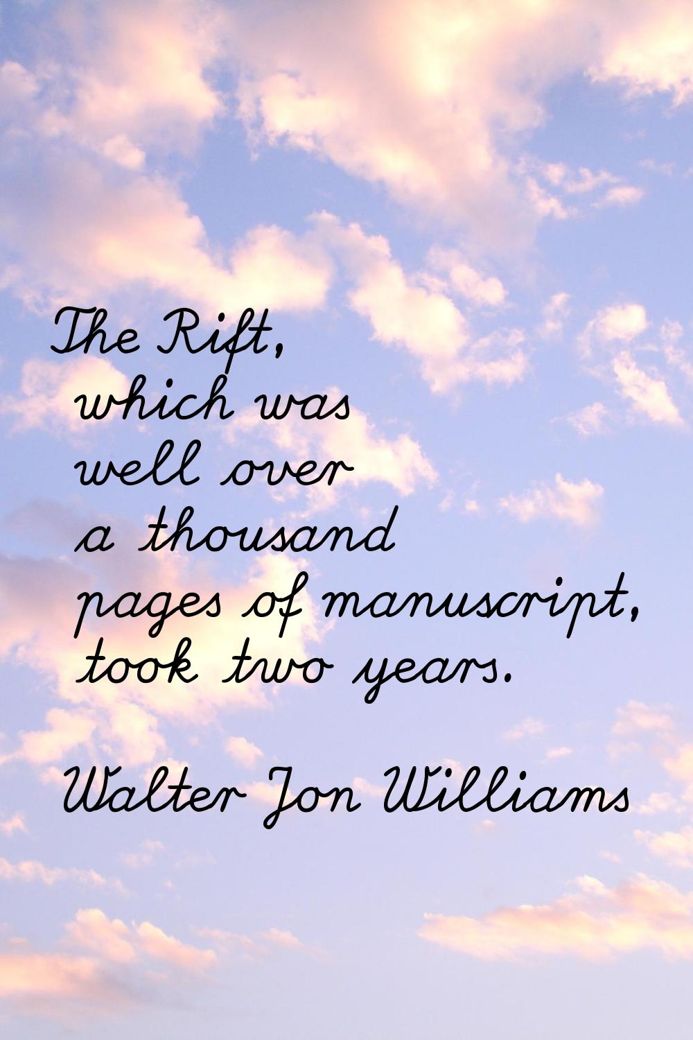 The Rift, which was well over a thousand pages of manuscript, took two years.