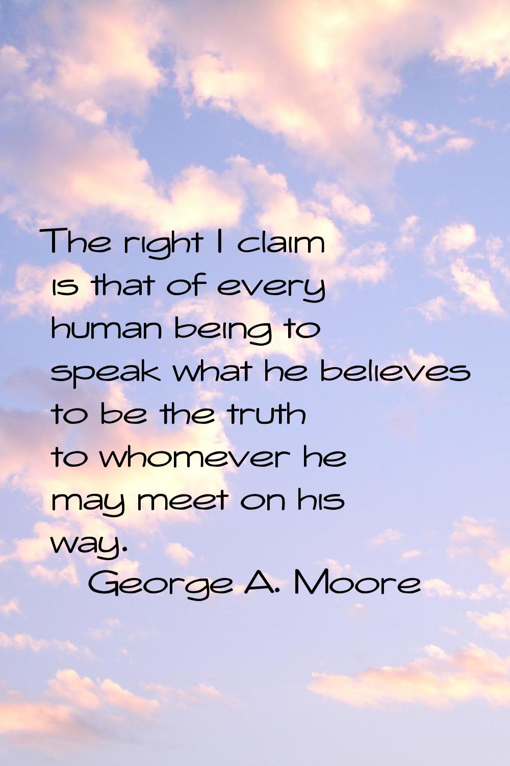 The right I claim is that of every human being to speak what he believes to be the truth to whomeve