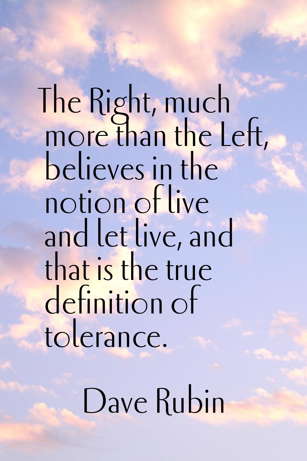 The Right, much more than the Left, believes in the notion of live and let live, and that is the tr