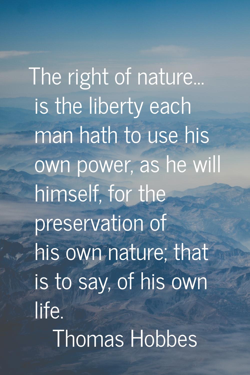 The right of nature... is the liberty each man hath to use his own power, as he will himself, for t