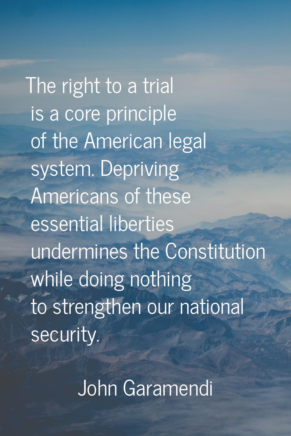 The right to a trial is a core principle of the American legal system. Depriving Americans of these