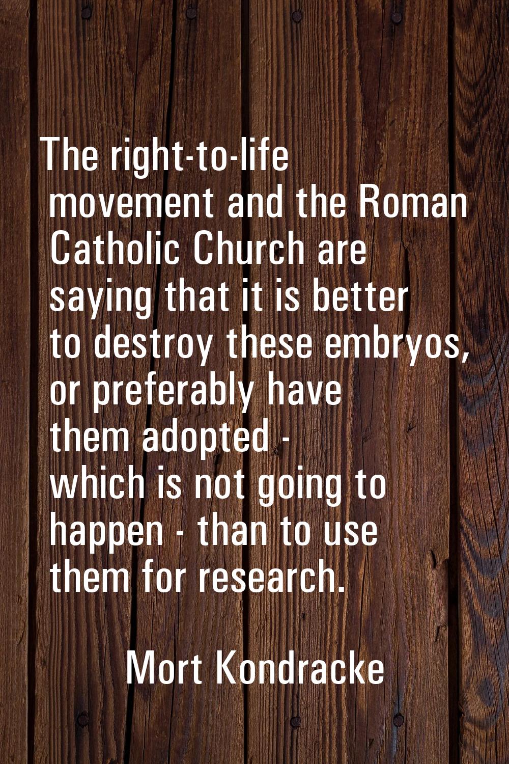 The right-to-life movement and the Roman Catholic Church are saying that it is better to destroy th