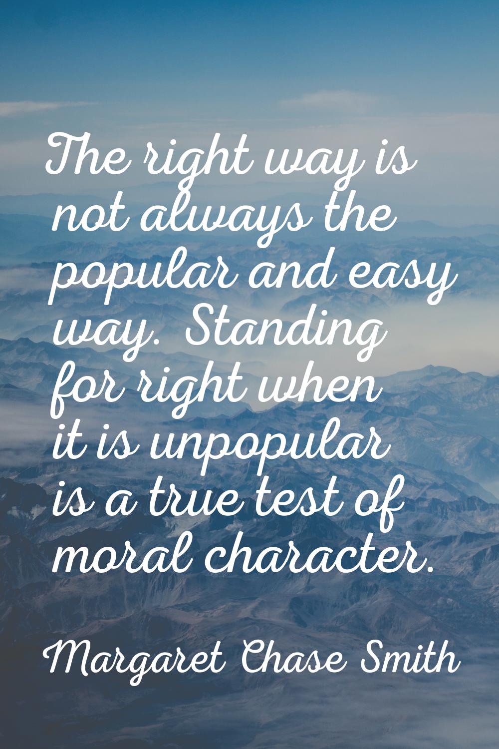 The right way is not always the popular and easy way. Standing for right when it is unpopular is a 