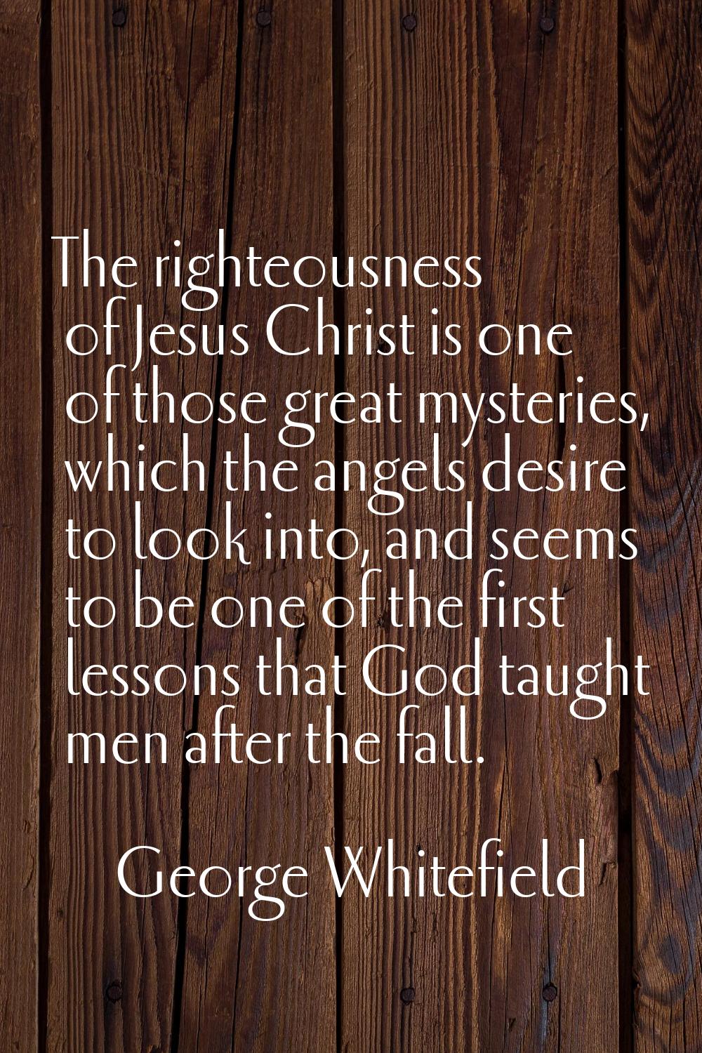 The righteousness of Jesus Christ is one of those great mysteries, which the angels desire to look 