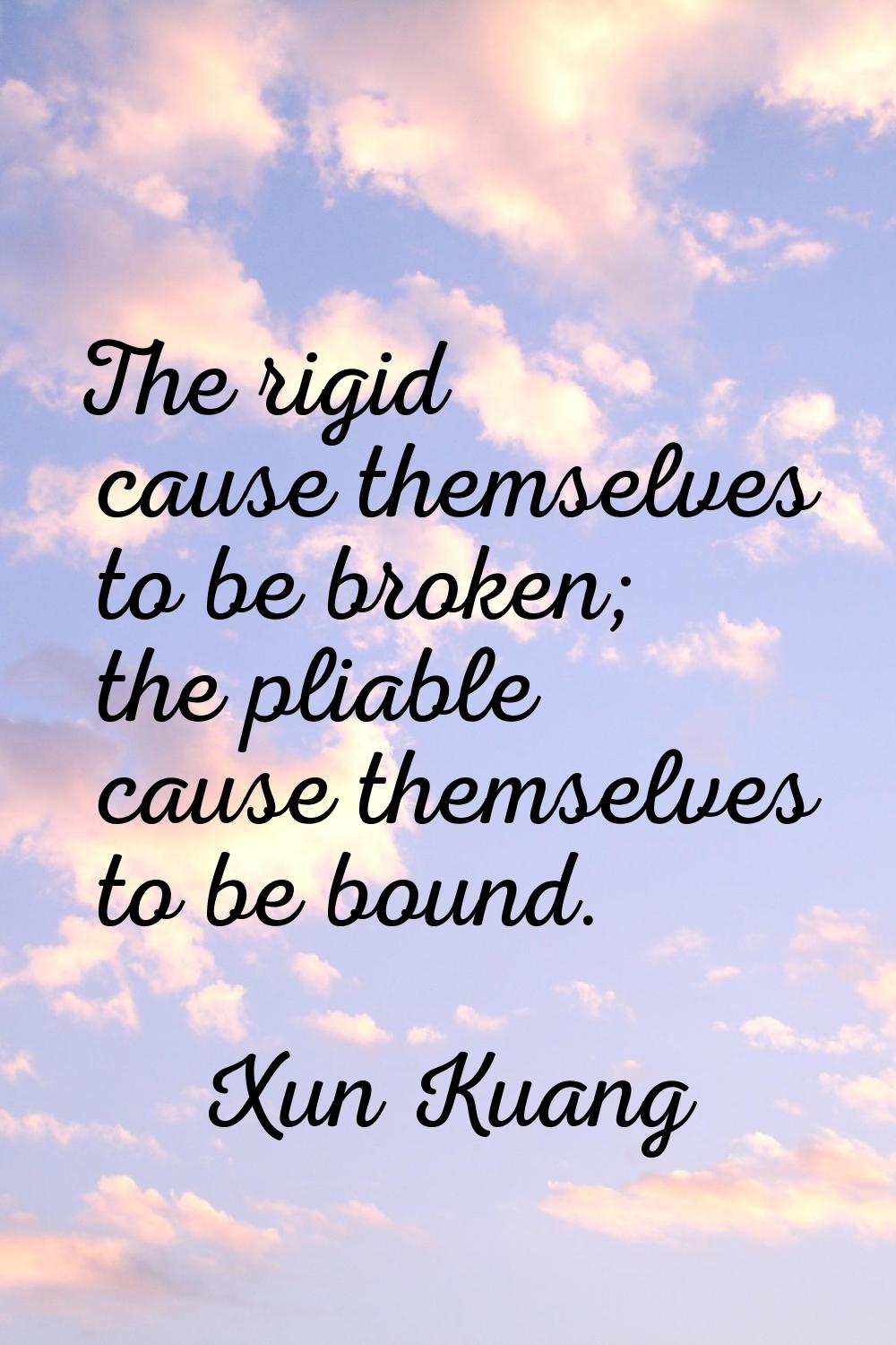 The rigid cause themselves to be broken; the pliable cause themselves to be bound.