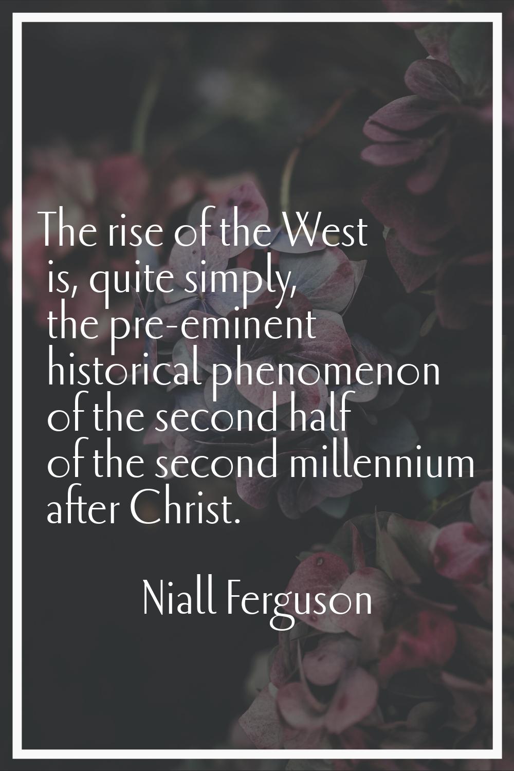 The rise of the West is, quite simply, the pre-eminent historical phenomenon of the second half of 