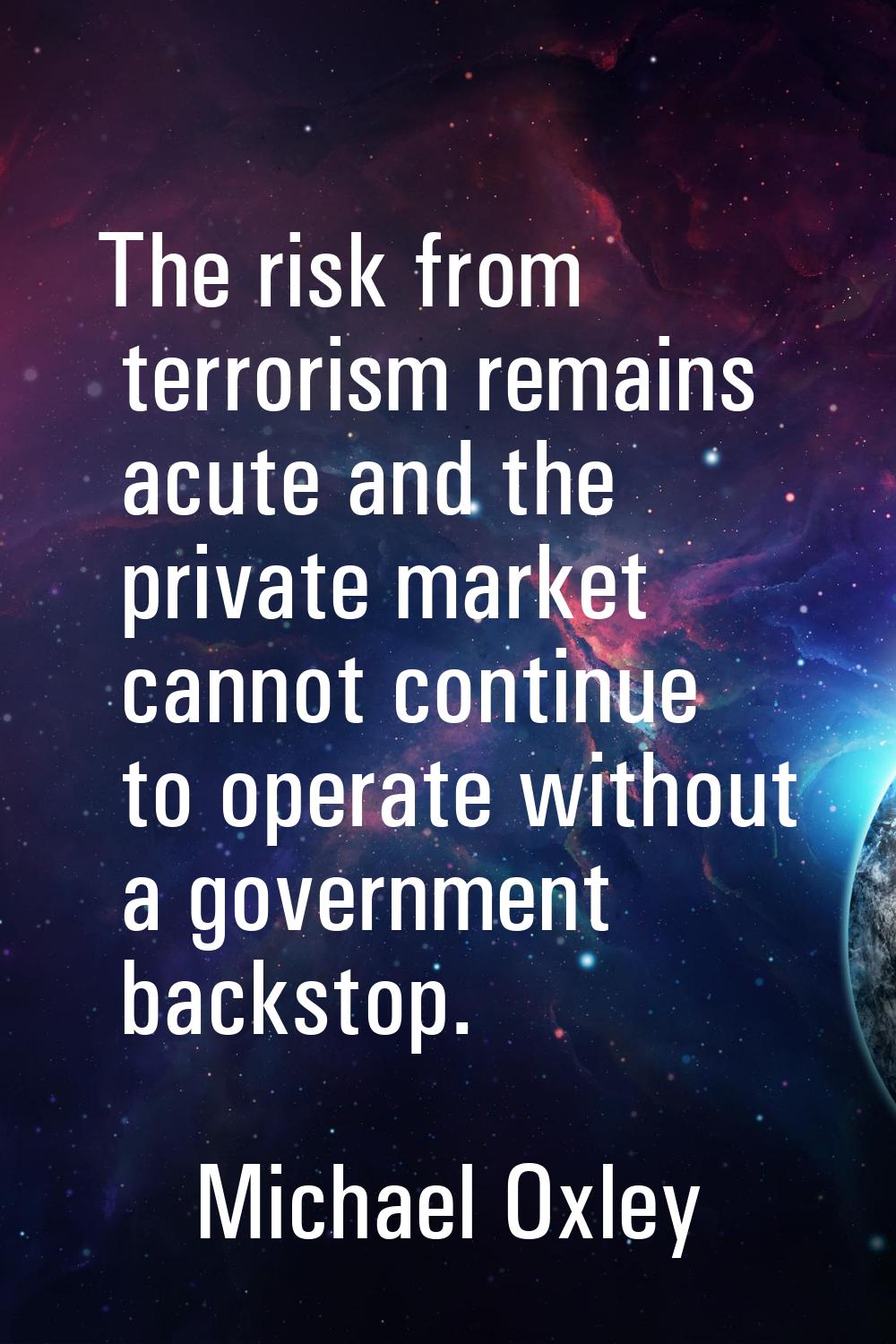 The risk from terrorism remains acute and the private market cannot continue to operate without a g