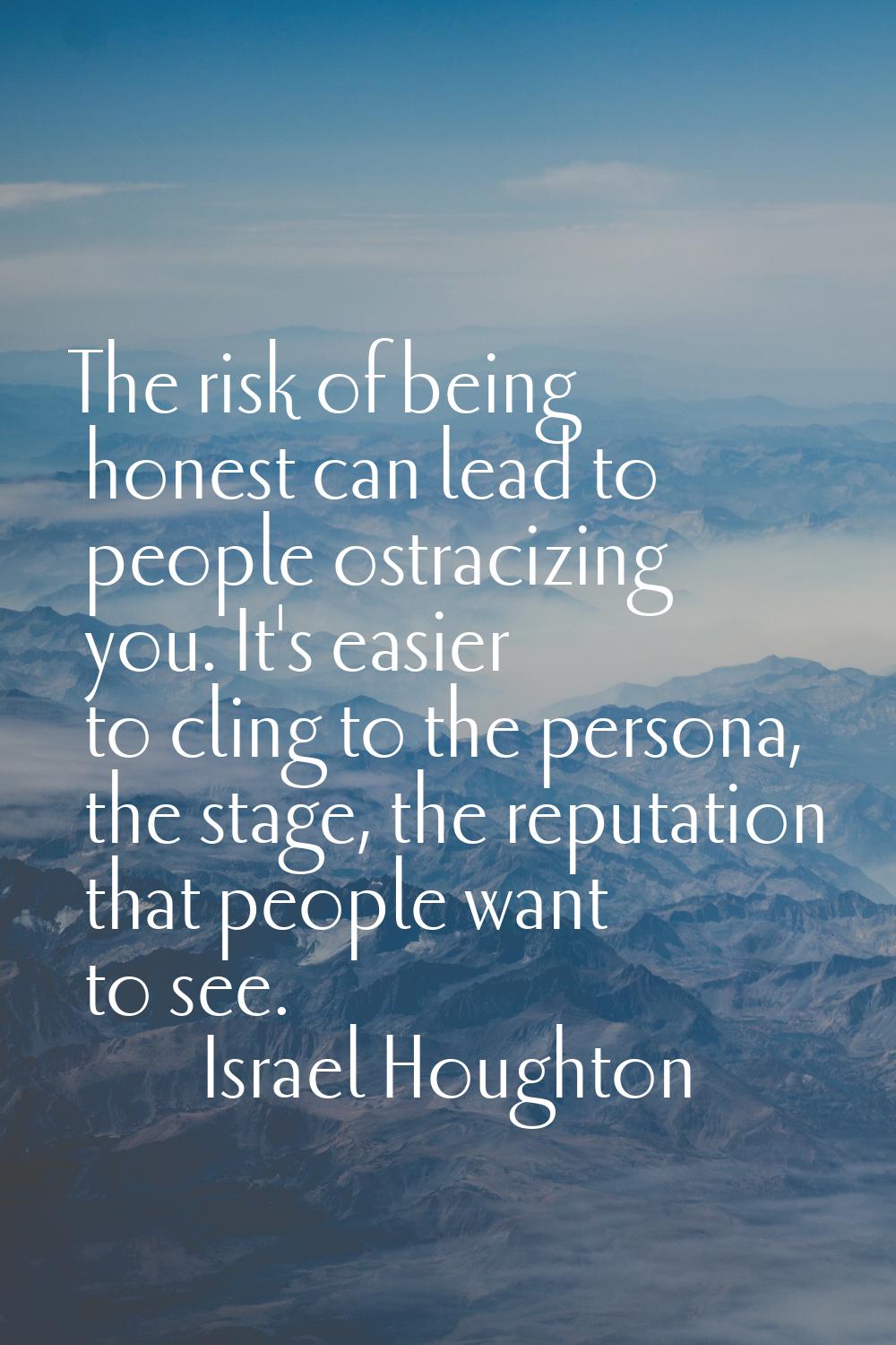 The risk of being honest can lead to people ostracizing you. It's easier to cling to the persona, t